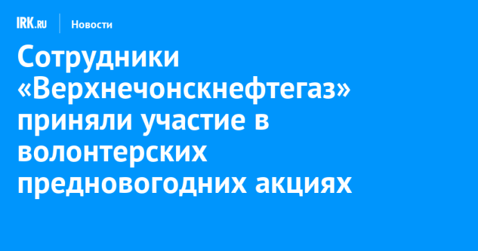Сотрудники «Верхнечонскнефтегаз» приняли участие в волонтерских предновогодних акциях