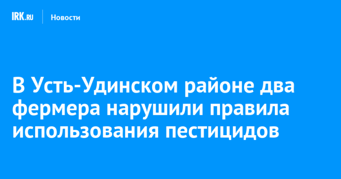 В Усть-Удинском районе два фермера нарушили правила использования пестицидов