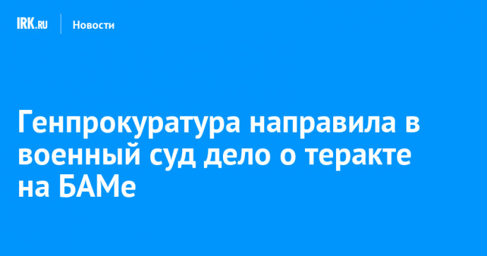 Генпрокуратура России направила в военный суд дело о теракте на БАМе