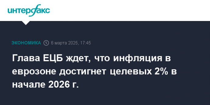 Глава ЕЦБ ждет, что инфляция в еврозоне достигнет целевых 2% в начале 2026 г.