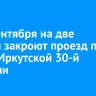 С 17 сентября на две недели закроют проезд по улице Иркутской 30-й Дивизии