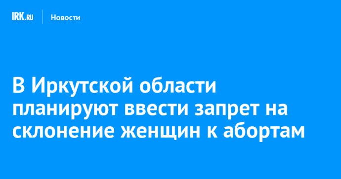 В Иркутской области планируют ввести запрет на склонение женщин к абортам В Иркутской области планируют ввести запрет на склонение женщин к абортам