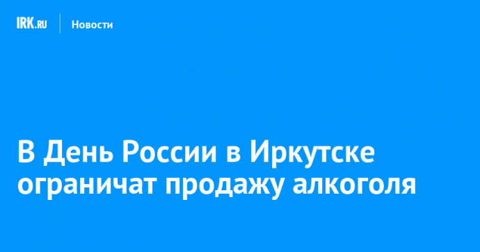 В День России в Иркутске ограничат продажу алкоголя