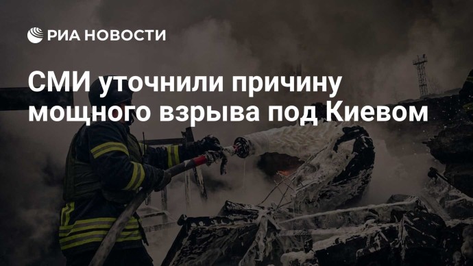 СМИ уточнили причину мощного взрыва под Киевом