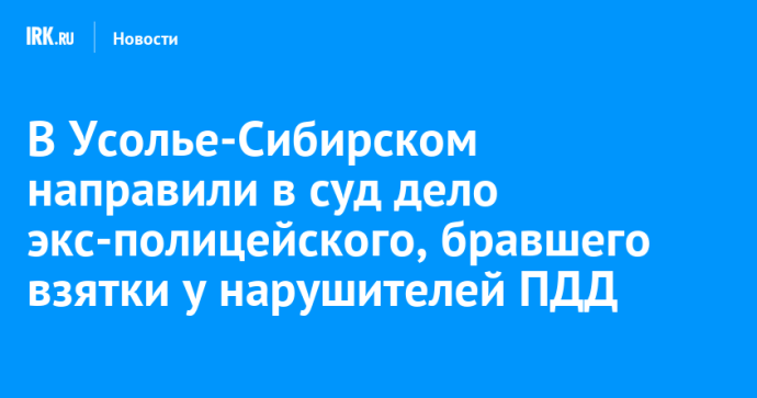 В Усолье-Сибирском направили в суд дело экс-полицейского, бравшего взятки у нарушителей ПДД