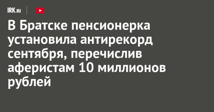 В Братске пенсионерка установила антирекорд сентября, перечислив аферистам 10 миллионов рублей