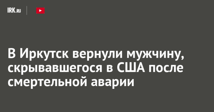 В Иркутск вернули мужчину, скрывавшегося в США после смертельной аварии