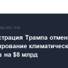 Администрация Трампа отменила финансирование климатических проектов на $8 млрд