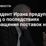 Президент Ирана предупредил Запад о последствиях прекращения поставок нефти