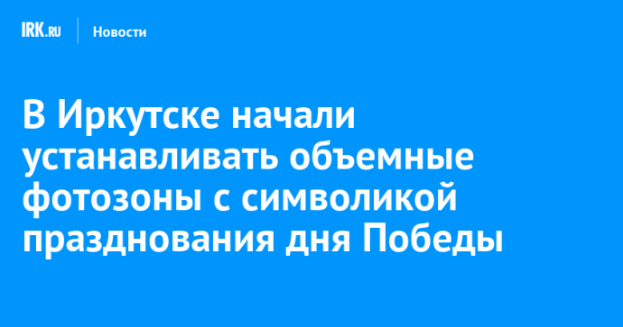 В Иркутске начали устанавливать объемные фотозоны с символикой празднования дня Победы