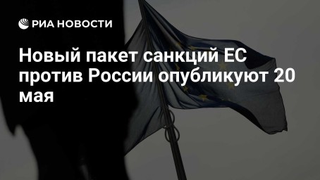 Новый пакет санкций ЕС против России опубликуют 20 мая