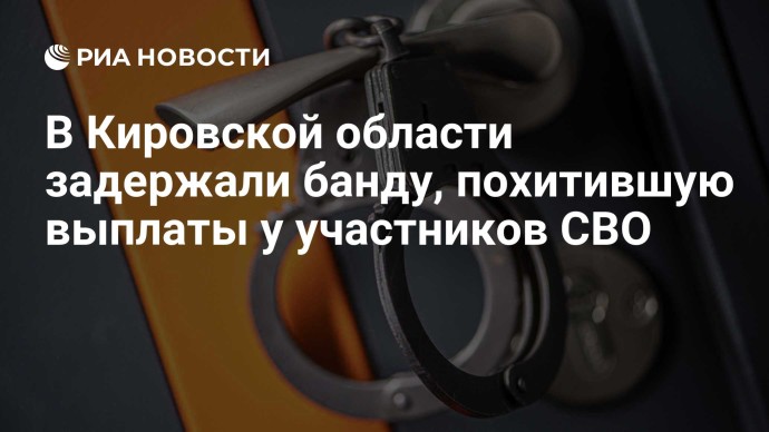 В Кировской области задержали банду, похитившую выплаты у участников СВО