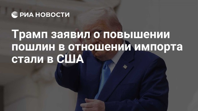 Трамп заявил о повышении пошлин в отношении импорта стали в США