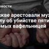 В Москве арестовали мужчину по делу об убийстве пяти знакомых вафельницей