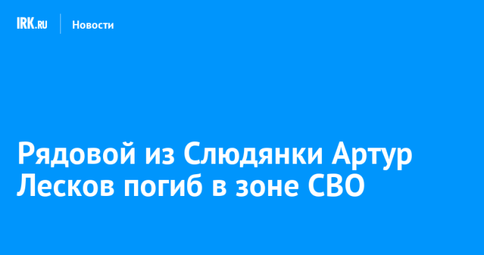 Рядовой из Слюдянки Артур Лесков погиб в зоне СВО Рядовой из Слюдянки Артур Лесков погиб в зоне СВО