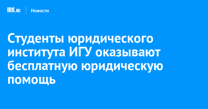 Студенты юридического института ИГУ оказывают бесплатную юридическую помощь