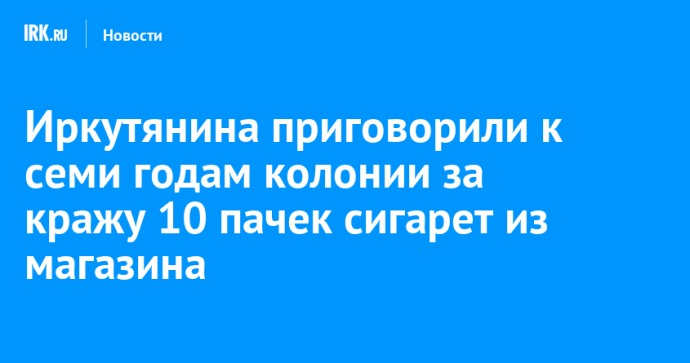 Иркутянина приговорили к семи годам колонии за кражу 10 пачек сигарет из магазина
