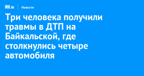 Три человека получили травмы в ДТП на Байкальской, где столкнулись четыре автомобиля