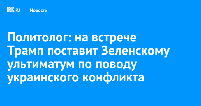 Политолог: на встрече Трамп поставит Зеленскому ультиматум по поводу украинского конфликта