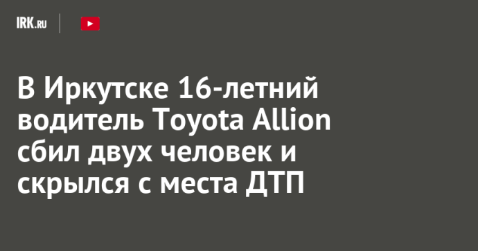 В Иркутске 16-летний водитель Toyota Allion сбил двух человек и скрылся с места ДТП В Иркутске 16-летний водитель Toyota Allion сбил двух человек и скрылся с места ДТП