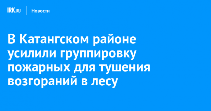 В Катангском районе усилили группировку пожарных для тушения возгораний в лесу