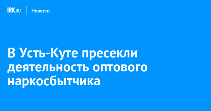 В Усть-Куте пресекли деятельность оптового наркосбытчика В Усть-Куте пресекли деятельность оптового наркосбытчика