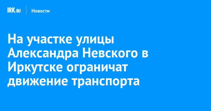 На участке улицы Александра Невского в Иркутске ограничат движение транспорта