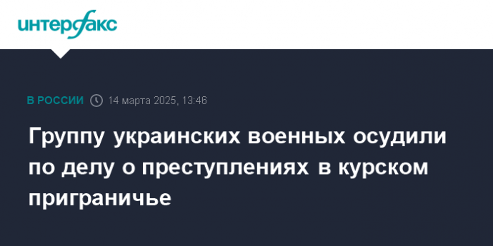 Группу украинских военных осудили по делу о преступлениях в курском приграничье