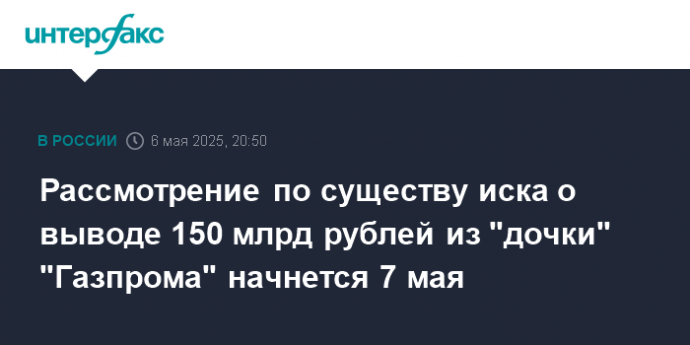 Рассмотрение по существу иска о выводе 150 млрд рублей из "дочки" "Газпрома" начнется 7 мая