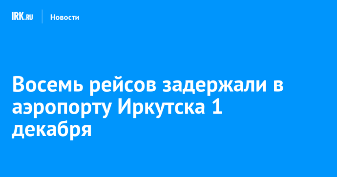 Восемь рейсов задержали в аэропорту Иркутска 1 декабря