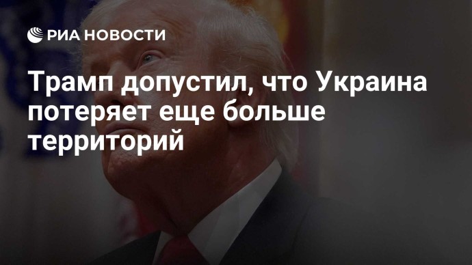Трамп допустил, что Украина потеряет еще больше территорий