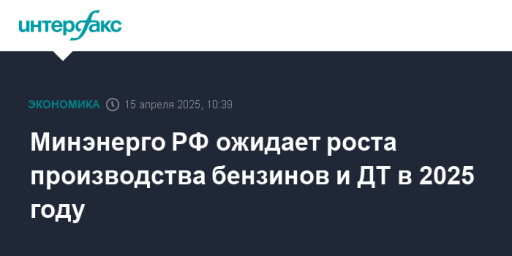 Минэнерго РФ ожидает роста производства бензинов и ДТ в 2025 году