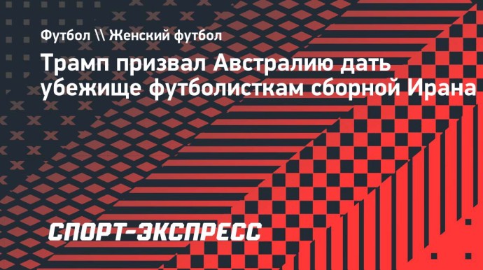 Трамп призвал Австралию дать убежище футболисткам сборной Ирана
