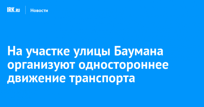 На участке улицы Баумана организуют одностороннее движение транспорта