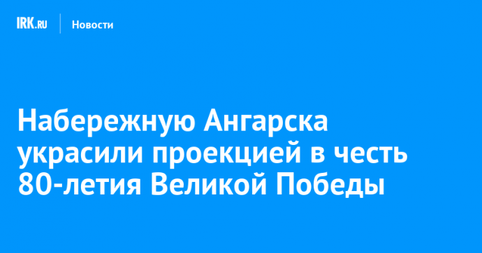 Набережную Ангарска украсили проекцией в честь 80-летия Великой Победы