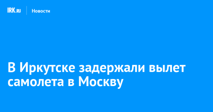 В Иркутске задержали вылет самолета в Москву