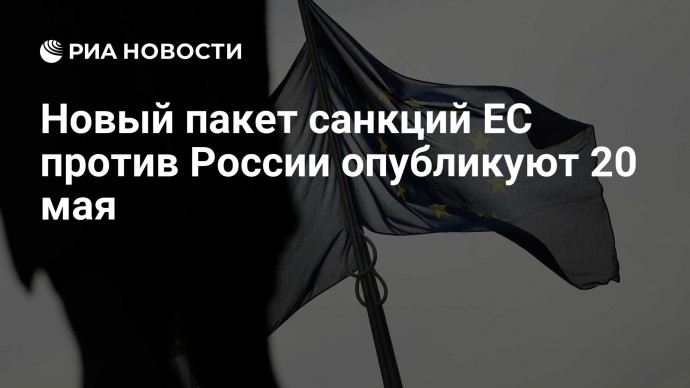 Новый пакет санкций ЕС против России опубликуют 20 мая