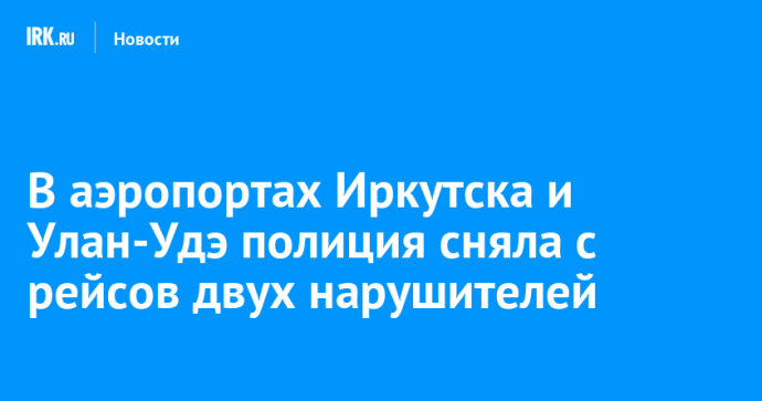 В аэропортах Иркутска и Улан-Удэ полиция сняла с рейсов двух дебоширов