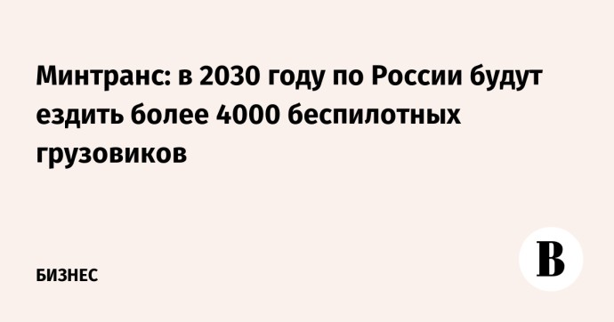 Минтранс: в 2030 году по России будут ездить более 4000 беспилотных грузовиков