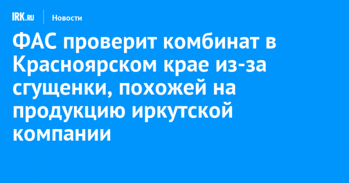 ФАС проверит комбинат в Красноярском крае из-за сгущенки, похожей на продукцию иркутской компании