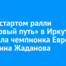 Перед стартом ралли «Шелковый путь» в Иркутск приехала чемпионка Европы Екатерина Жаданова