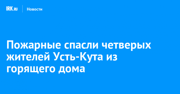 Пожарные спасли четверых жителей Усть-Кута из горящего дома