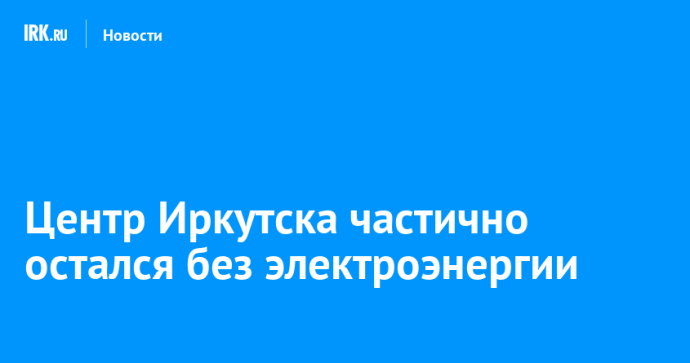Центр Иркутска частично остался без электроэнергии