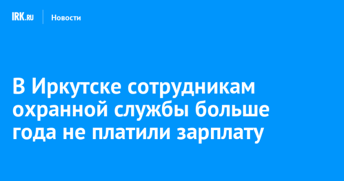 В Иркутске сотрудникам охранной службы больше года не платили зарплату