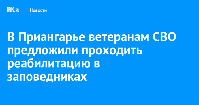 В Приангарье ветеранам СВО предложили проходить реабилитацию в заповедниках