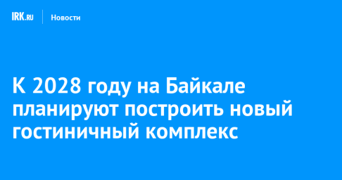 К 2028 году на Байкале планируют построить новый гостиничный комплекс