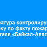 Прокуратура контролирует проверку по факту пожара в парк-отеле «Байкал-Аляска»