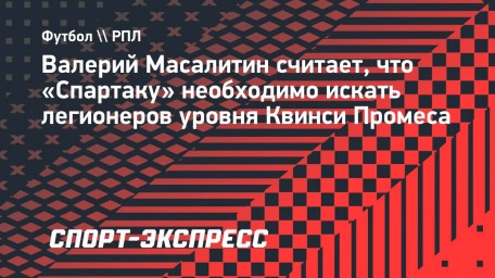 Масалитин: «Если уж нужны иностранцы «Спартаку», то игроки такого уровня, как Промес»