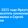 Весной 2025 года Иркутск могут посетить космонавты Анна Кикина и Сергей Корсаков