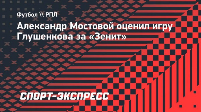 Мостовой: «Я еще пять лет назад говорил, что Глушенков станет большим футболистом»